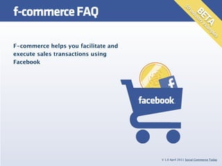 f-commerce FAQ




                                                     50
                                                        in
                                                           BE
                                                          du
                                                            st
                                                             TAxam
                                                              ry
                                                               e
                                                                  p    le
                                                                         s
F-commerce helps you facilitate and
execute sales transactions using
Facebook




                                      V 1.0 April 2011 Social Commerce Today
 