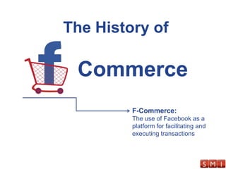 The History of Commerce F-Commerce: The use of Facebook as a platform for facilitating and executing transactions 