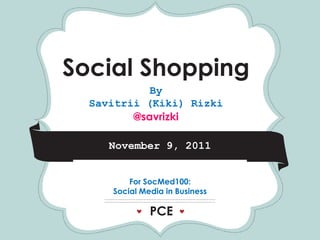 *              *                  *




Social Shopping
               By
     Savitrii (Kiki) Rizki
            @savrizki

        November 9, 2011



       CRAFTFor SocMed100:
        Social Media in Business

                 PCE
                FAIR
 