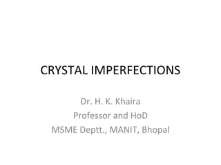 CRYSTAL IMPERFECTIONS
Dr. H. K. Khaira
Professor and HoD
MSME Deptt., MANIT, Bhopal

 