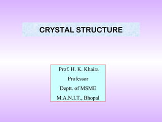 CRYSTAL STRUCTURE

Prof. H. K. Khaira
Professor
Deptt. of MSME
M.A.N.I.T., Bhopal

 