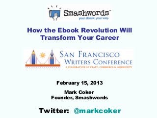 How the Ebook Revolution Will
   Transform Your Career




        February 15, 2013
          Mark Coker
      Founder, Smashwords

   Twitter: @markcoker
 