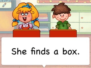 She ﬁnds a box.
 
