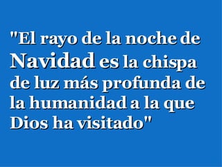 "El rayo de la noche de  Navidad   es  la chispa de luz más profunda de la humanidad a la que Dios ha visitado" 