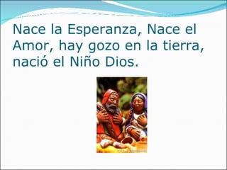 Nace la Esperanza, Nace el Amor, hay gozo en la tierra, nació el Niño Dios.   