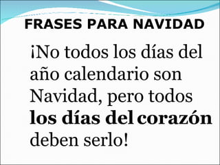 FRASES PARA NAVIDAD ¡No todos los días del año calendario son Navidad, pero todos  los días del corazón  deben serlo! 