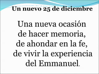 Un nuevo 25 de diciembre   Una nueva ocasión  de hacer memoria,  de ahondar en la fe,  de vivir la experiencia del Emmanuel . 