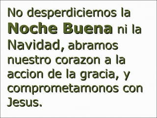 No desperdiciemos la  Noche Buena  ni la  Navidad,  abramos nuestro corazon a la accion de la gracia, y comprometamonos con Jesus. 