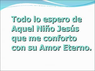 Todo lo espero de Aquel Niño Jesús que me conforto con su Amor Eterno.  