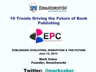 10 Trends Driving the Future of Book
Publishing
PUBLISHING: EVOLUTION, DISRUPTION & THE FUTURE
June 12, 2013
Mark Coker
Founder, Smashwords
Twitter: @markcoker
 