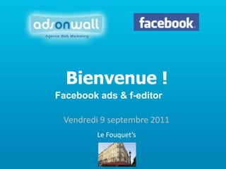Bienvenue ! Facebook ads & f-editor Vendredi 9 septembre 2011 Le Fouquet’s 