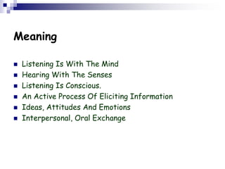 Meaning
 Listening Is With The Mind
 Hearing With The Senses
 Listening Is Conscious.
 An Active Process Of Eliciting Information
 Ideas, Attitudes And Emotions
 Interpersonal, Oral Exchange
 