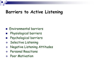 Barriers to Active Listening
 Environmental barriers
 Physiological barriers
 Psychological barriers
 Selective Listening
 Negative Listening Attitudes
 Personal Reactions
 Poor Motivation
 