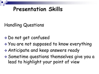 Presentation Skills
Handling Questions
 Do not get confused
 You are not supposed to know everything
 Anticipate and keep answers ready
 Sometime questions themselves give you a
lead to highlight your point of view
 