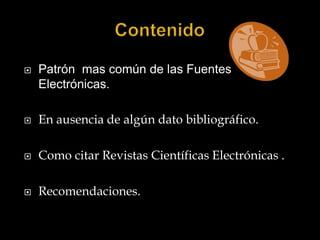 ContenidoPatrón  mas común de las Fuentes Electrónicas.En ausencia de algún dato bibliográfico.Como citar Revistas Científicas Electrónicas .Recomendaciones.