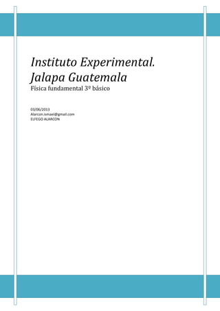 Instituto Experimental.
Jalapa Guatemala
Física fundamental 3º básico
03/06/2013
Alarcon.ismael@gmail.com
ELFEGO ALARCON
 