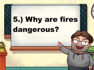 5.) Why are fires
dangerous?
 