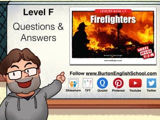 Questions &
Answers
Level F
www.readinga-z.com
Firefighters
LEVELED BOOK • F
Written by Katie Knight
F• J• M
Follow www.BurtonEnglishSchool.com
Slideshare Youtube TwitterTPT PinterestQuizlet
 
