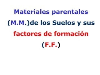 Materiales parentales  ( M.M .)de los Suelos y sus  factores de formación  ( F.F. ) 