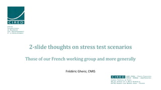 2-slide thoughts on stress test scenarios
Those of our French working group and more generally
Frédéric Ghersi, CNRS
CENTRE
INTERNATIONAL
DE RECHERCHE
SUR L’ENVIRONNEMENT
ET LE DÉVELOPPEMENT
JARDIN TROPICAL DE PARIS
45 BIS AVENUE DE LA BELLE GABRIELLE
94736 NOGENT-SUR-MARNE CEDEX - FRANCE
U M R C N R S – P O N T S P A R I S T E C H
CIRAD – EHESS - AGROPARISTECH
 