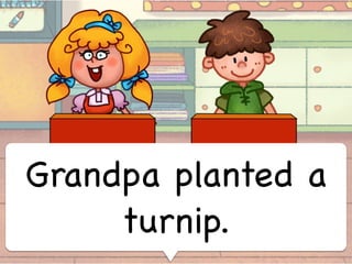 Grandpa planted a
turnip.
 