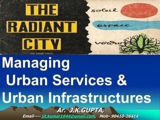 Ar. J.K.GUPTA,
Email---- jit.kumar1944@gmail.com, Mob- 90410-26414
Managing
Urban Services &
Urban Infrastructures
 