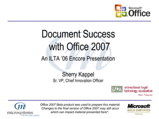 An ILTA ’06 Encore Presentation Sherry Kappel Sr. VP, Chief Innovation Officer Document Success  with Office 2007 Office 2007 Beta product was used to prepare this material. Changes to the final version of Office 2007 may still occur which can impact material presented here*.  