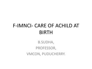 F-IMNCI- CARE OF ACHILD AT
BIRTH
B.SUDHA,
PROFESSOR,
VMCON, PUDUCHERRY.
 