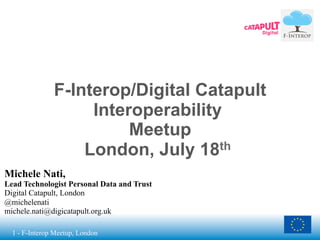 1 - F-Interop Meetup, London
F-Interop/Digital Catapult
Interoperability
Meetup
London, July 18th
Michele Nati,
Lead Technologist Personal Data and Trust
Digital Catapult, London
@michelenati
michele.nati@digicatapult.org.uk
 