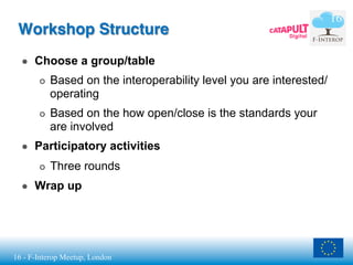 16 - F-Interop Meetup, London
Workshop Structure
●  Choose a group/table
¢  Based on the interoperability level you are i...