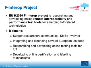 6 - F-Interop Meetup, London
F-Interop Project
●  EU H2020 F-Interop project is researching and
developing online remote i...