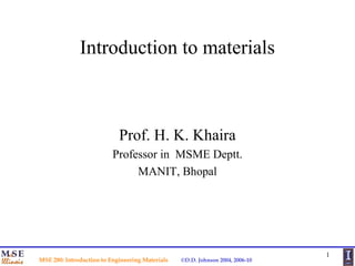 Introduction to materials

Prof. H. K. Khaira
Professor in MSME Deptt.
MANIT, Bhopal

MSE 280: Introduction to Engineering Materials

©D.D. Johnson 2004, 2006-10

1

 