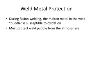 Weld Metal Protection
• During fusion welding, the molten metal in the weld
“puddle” is susceptible to oxidation
• Must protect weld puddle from the atmosphere

 