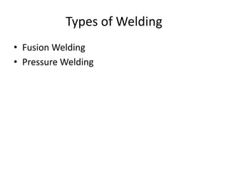 Types of Welding
• Fusion Welding
• Pressure Welding

 