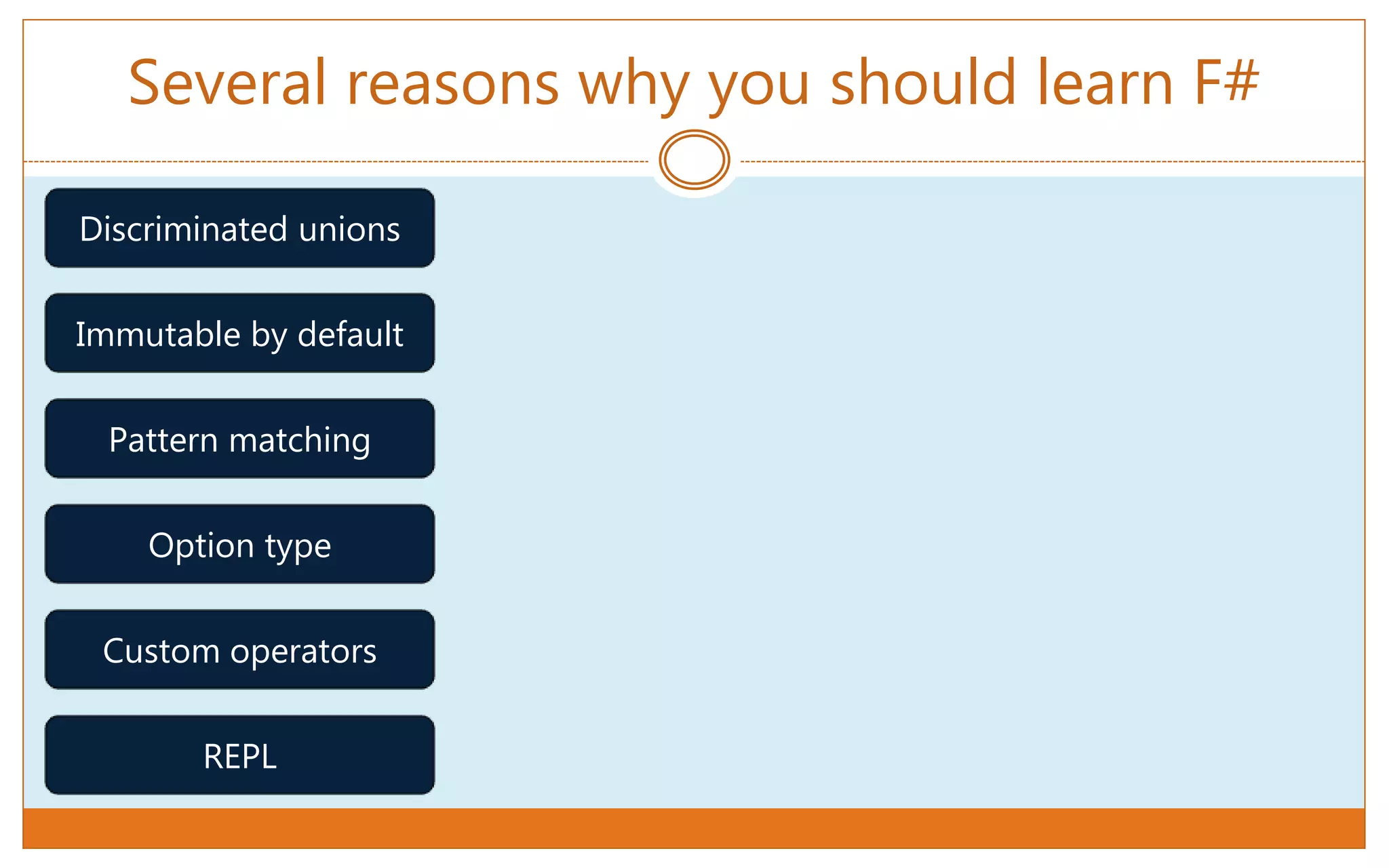 Several reasons why you should learn F#
Discriminated unions
Immutable by default
Pattern matching
Option type
Custom operators
REPL
 