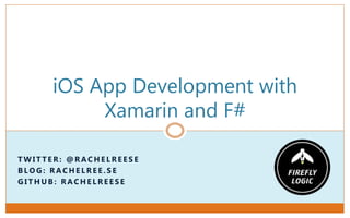 T W I T T E R : @ R A C H E L R E E S E
B L O G : R A C H E L R E E . S E
G I T H U B : R A C H E L R E E S E
iOS App Development with
Xamarin and F#
 