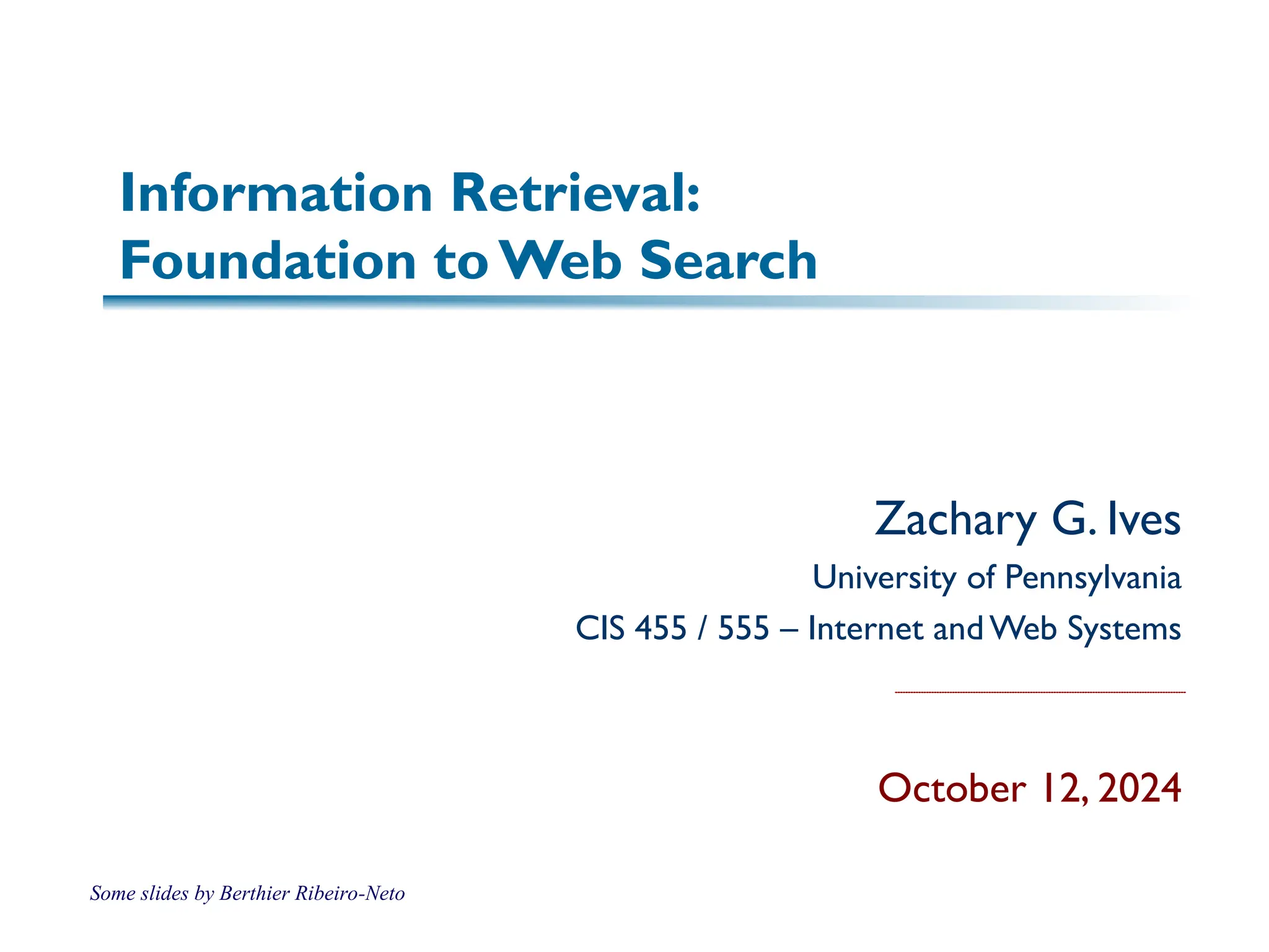 Information Retrieval:
Foundation to Web Search
Zachary G. Ives
University of Pennsylvania
CIS 455 / 555 – Internet andWeb Systems
October 12, 2024
Some slides by Berthier Ribeiro-Neto
 