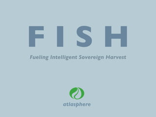 FISH
Fueling Intelligent Sovereign Harvest




            atlasphere
 