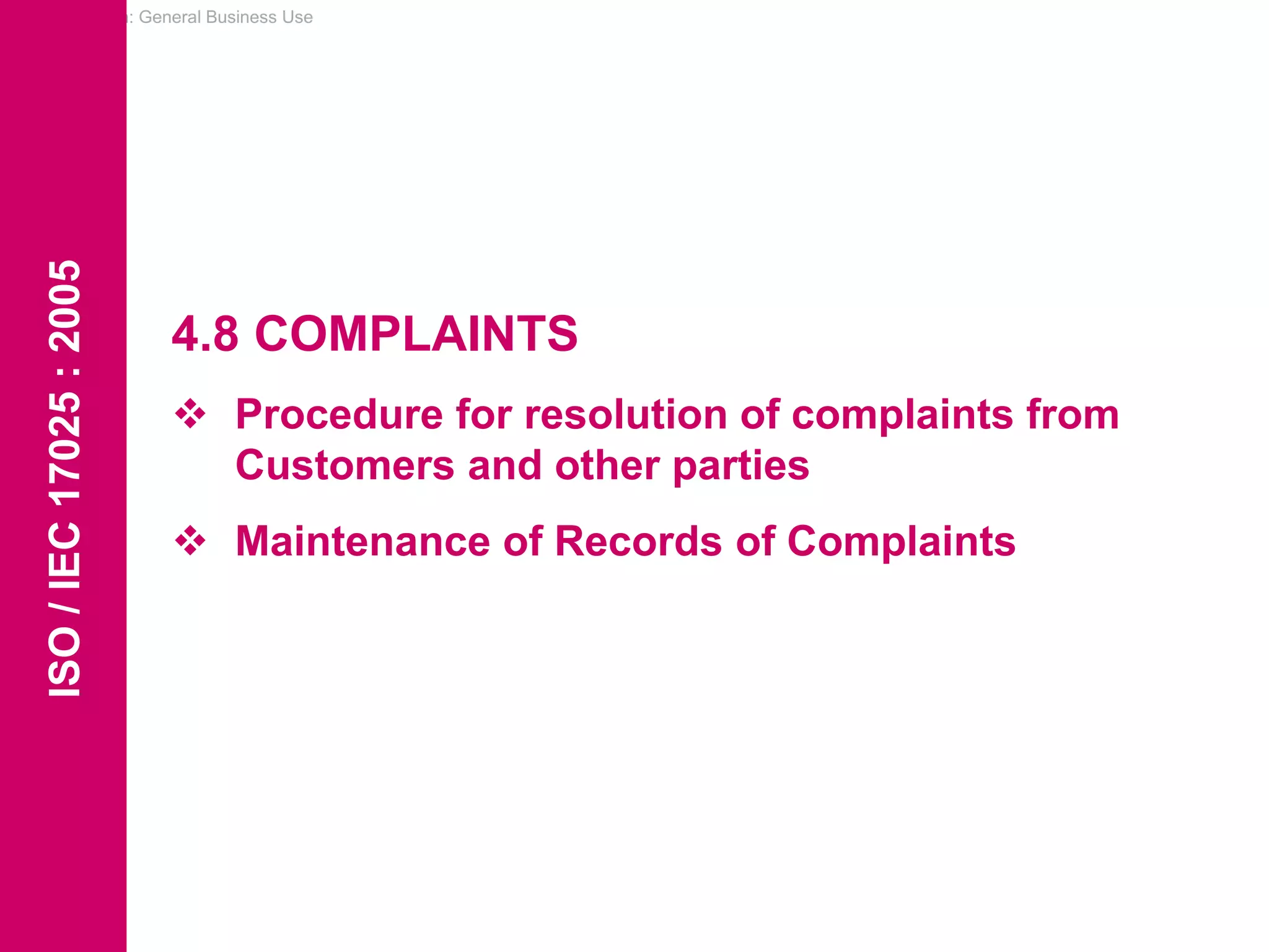 Classification: General Business Use
4.8 COMPLAINTS
 Procedure for resolution of complaints from
Customers and other parties
 Maintenance of Records of Complaints
ISO
/
IEC
17025
:
2005
 