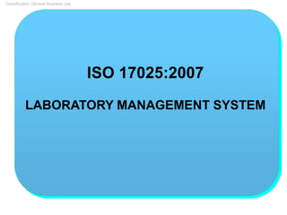 Classification: General Business Use
ISO 17025:2007
LABORATORY MANAGEMENT SYSTEM
 