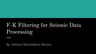 F-K Filtering for Seismic Data
Processing
By Adithya Shashidhara Shettar
 