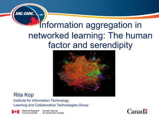Information aggregation in
        networked learning: The human
             factor and serendipity




Rita Kop
Institute for Information Technology
Learning and Collaborative Technologies Group
 