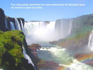 Tua vida pode converter-se num manancial de bênçãos para os outros e para tua alma,  
