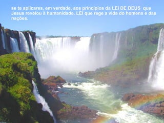 se te aplicares, em verdade, aos princípios da LEI DE DEUS  que Jesus revelou à humanidade. LEI que rege a vida do homens e das nações.  