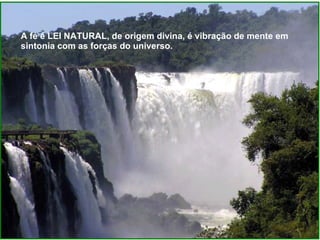 A fé é LEI NATURAL, de origem divina, é vibração de mente em sintonia com as forças do universo.  