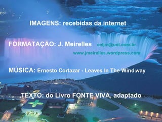 IMAGENS: recebidas da internet FORMATAÇÃO: J. Meirelles  [email_address]   www.jmeirelles.wordpress.com   MÚSICA:  Ernesto Cortazar - Leaves In The Wind.way TEXTO: do Livro FONTE VIVA, adaptado  