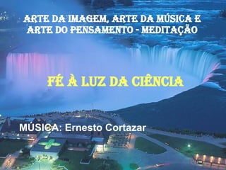 ARTE DA IMAGEM, ARTE DA MÚSICA E ARTE DO PENSAMENTO - MEDITAÇÃO FÉ À LUZ DA CIÊNCIA MÚSICA: Ernesto Cortazar 
