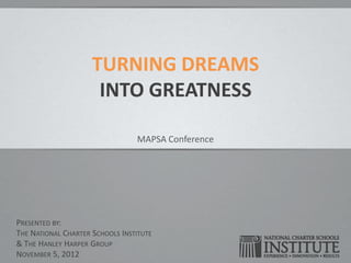 TURNING DREAMS
                      INTO GREATNESS

                                 MAPSA Conference




PRESENTED BY:
THE NATIONAL CHARTER SCHOOLS INSTITUTE
& THE HANLEY HARPER GROUP
NOVEMBER 5, 2012
 