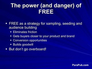 The power (and danger) of FREE <ul><li>FREE as a strategy for sampling, seeding and audience building </li></ul><ul><ul><l...