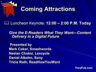 Coming Attractions <ul><li>Luncheon Keynote.  12:00 – 2:00 P.M. Today </li></ul><ul><ul><li>Give the E-Readers What They W...